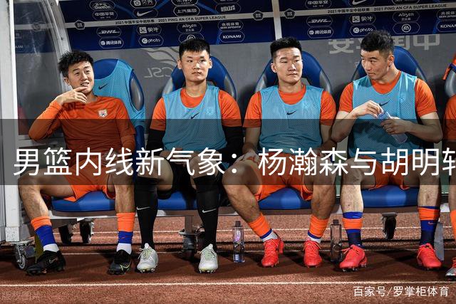 男篮内线新气象：杨瀚森与胡明轩组合初显威力